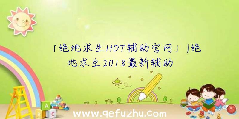 「绝地求生HOT辅助官网」|绝地求生2018最新辅助